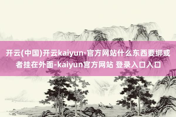开云(中国)开云kaiyun·官方网站什么东西要绑或者挂在外面-kaiyun官方网站 登录入口入口
