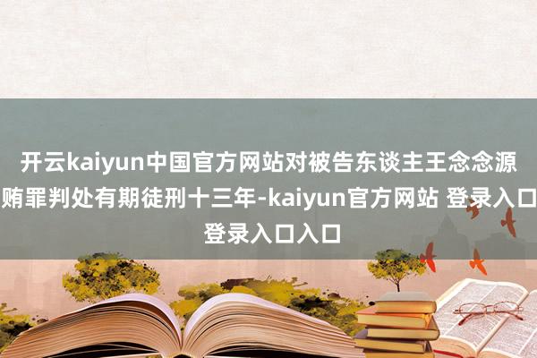 开云kaiyun中国官方网站对被告东谈主王念念源以纳贿罪判处有期徒刑十三年-kaiyun官方网站 登录入口入口