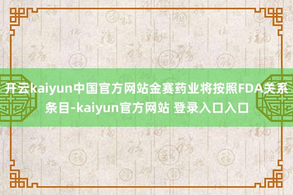 开云kaiyun中国官方网站金赛药业将按照FDA关系条目-kaiyun官方网站 登录入口入口