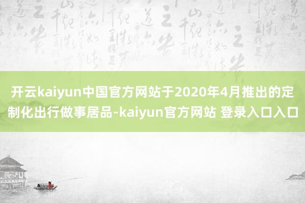 开云kaiyun中国官方网站于2020年4月推出的定制化出行做事居品-kaiyun官方网站 登录入口入口