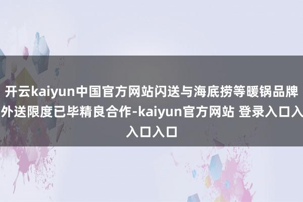 开云kaiyun中国官方网站闪送与海底捞等暖锅品牌在外送限度已毕精良合作-kaiyun官方网站 登录入口入口