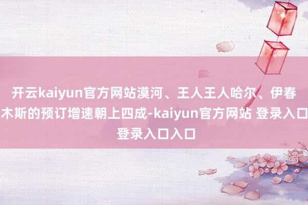 开云kaiyun官方网站漠河、王人王人哈尔、伊春和佳木斯的预订增速朝上四成-kaiyun官方网站 登录入口入口