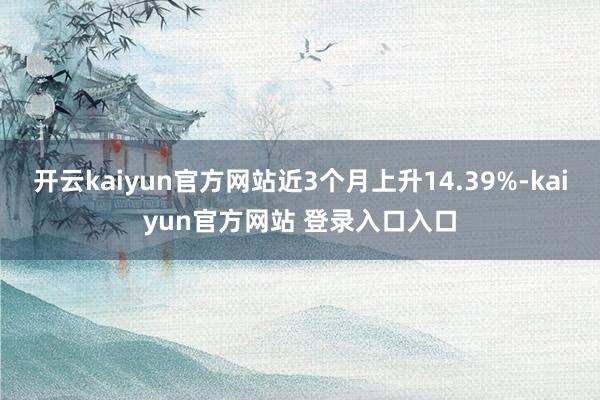 开云kaiyun官方网站近3个月上升14.39%-kaiyun官方网站 登录入口入口