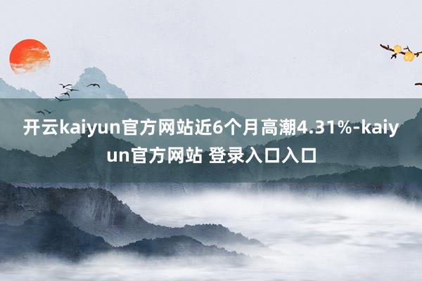 开云kaiyun官方网站近6个月高潮4.31%-kaiyun官方网站 登录入口入口