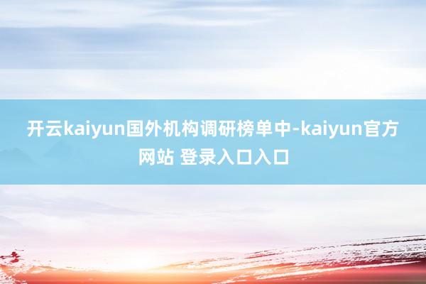 开云kaiyun 国外机构调研榜单中-kaiyun官方网站 登录入口入口