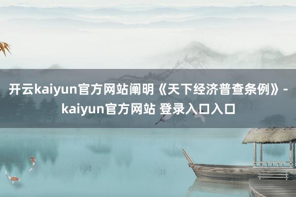 开云kaiyun官方网站 阐明《天下经济普查条例》-kaiyun官方网站 登录入口入口