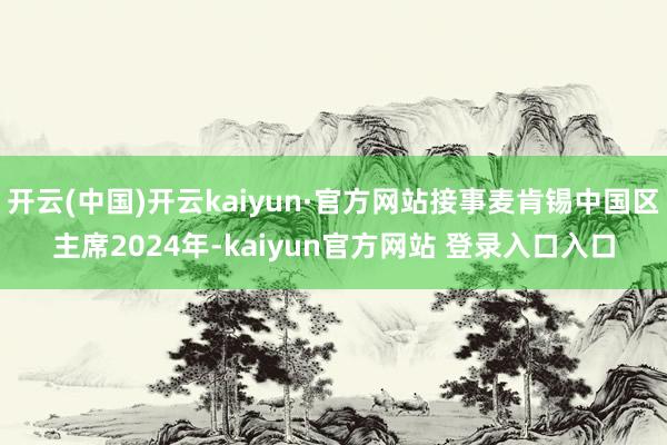 开云(中国)开云kaiyun·官方网站接事麦肯锡中国区主席2024年-kaiyun官方网站 登录入口入口