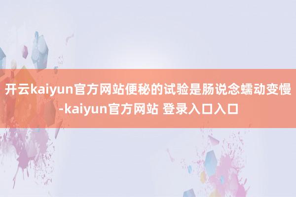 开云kaiyun官方网站便秘的试验是肠说念蠕动变慢-kaiyun官方网站 登录入口入口