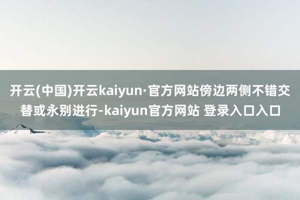 开云(中国)开云kaiyun·官方网站傍边两侧不错交替或永别进行-kaiyun官方网站 登录入口入口
