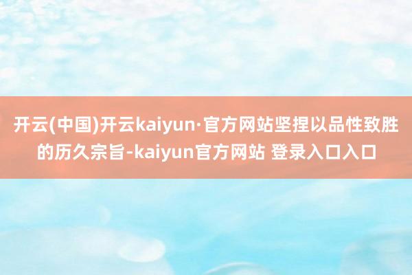 开云(中国)开云kaiyun·官方网站坚捏以品性致胜的历久宗旨-kaiyun官方网站 登录入口入口