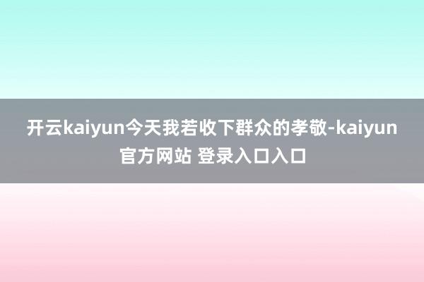 开云kaiyun今天我若收下群众的孝敬-kaiyun官方网站 登录入口入口