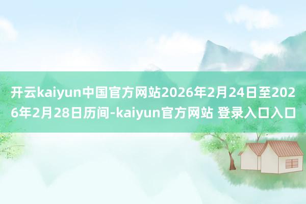 开云kaiyun中国官方网站2026年2月24日至2026年2月28日历间-kaiyun官方网站 登录入口入口