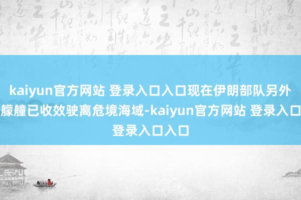 kaiyun官方网站 登录入口入口现在伊朗部队另外两艘艨艟已收效驶离危境海域-kaiyun官方网站 登录入口入口