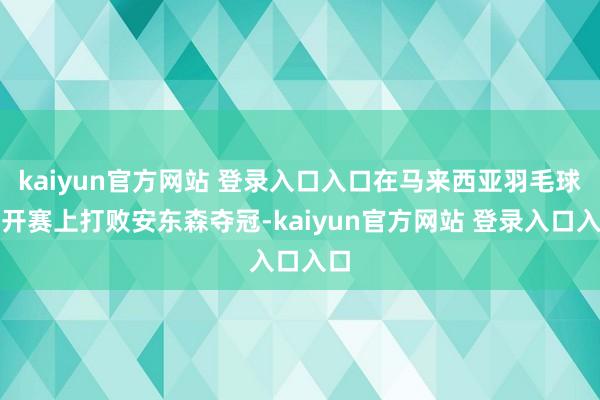 kaiyun官方网站 登录入口入口在马来西亚羽毛球公开赛上打败安东森夺冠-kaiyun官方网站 登录入口入口