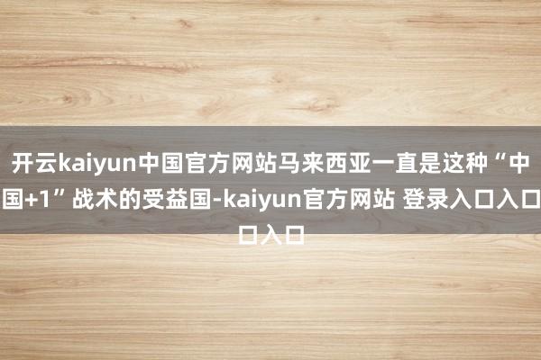 开云kaiyun中国官方网站马来西亚一直是这种“中国+1”战术的受益国-kaiyun官方网站 登录入口入口