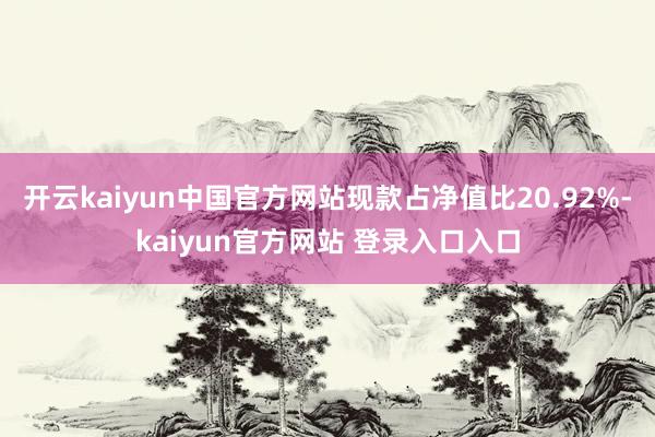 开云kaiyun中国官方网站现款占净值比20.92%-kaiyun官方网站 登录入口入口