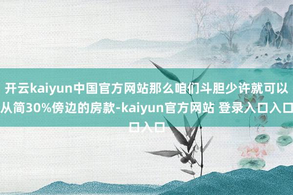开云kaiyun中国官方网站那么咱们斗胆少许就可以从简30%傍边的房款-kaiyun官方网站 登录入口入口