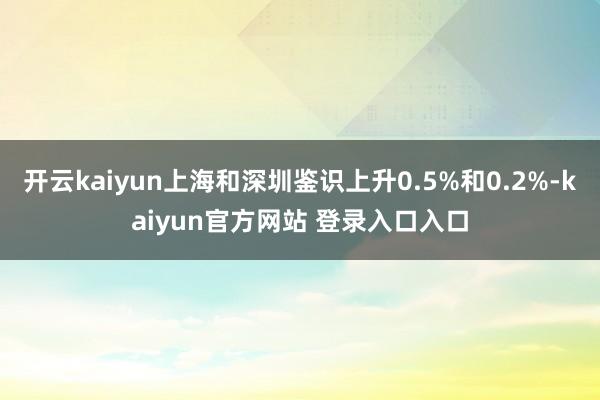 开云kaiyun上海和深圳鉴识上升0.5%和0.2%-kaiyun官方网站 登录入口入口