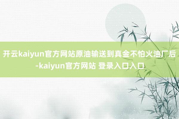 开云kaiyun官方网站原油输送到真金不怕火油厂后-kaiyun官方网站 登录入口入口