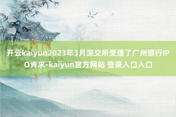 开云kaiyun2023年3月深交所受理了广州银行IPO肯求-kaiyun官方网站 登录入口入口