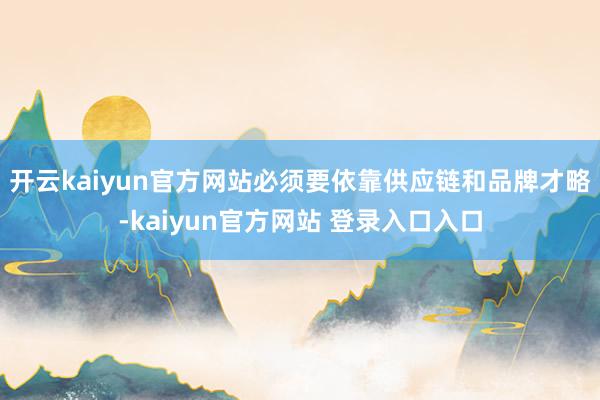 开云kaiyun官方网站必须要依靠供应链和品牌才略-kaiyun官方网站 登录入口入口