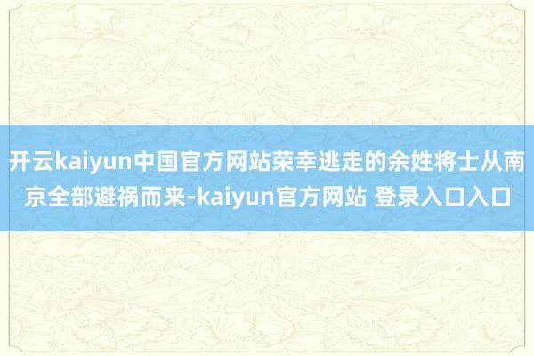 开云kaiyun中国官方网站荣幸逃走的余姓将士从南京全部避祸而来-kaiyun官方网站 登录入口入口
