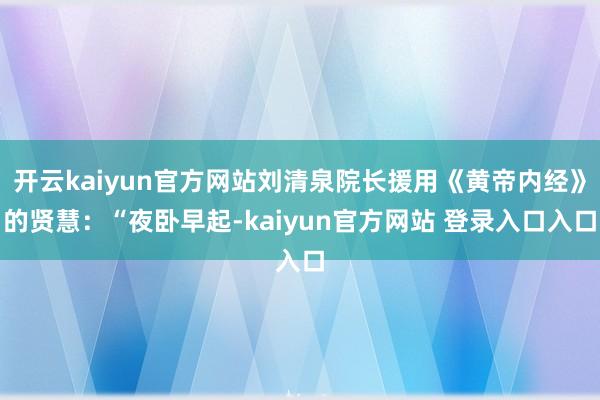 开云kaiyun官方网站刘清泉院长援用《黄帝内经》的贤慧：“夜卧早起-kaiyun官方网站 登录入口入口