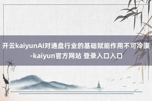 开云kaiyunAI对通盘行业的基础赋能作用不可冷漠-kaiyun官方网站 登录入口入口