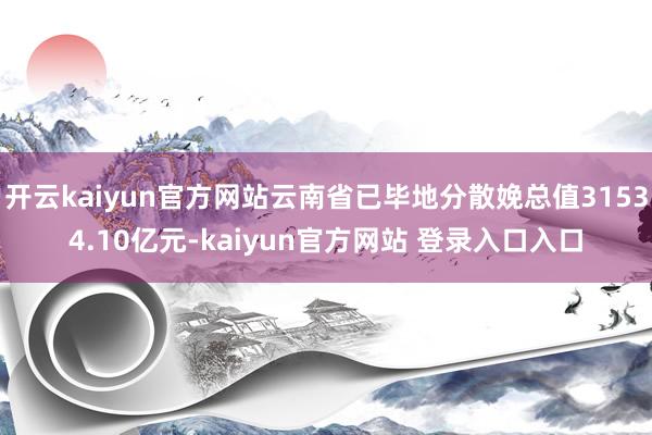 开云kaiyun官方网站云南省已毕地分散娩总值31534.10亿元-kaiyun官方网站 登录入口入口