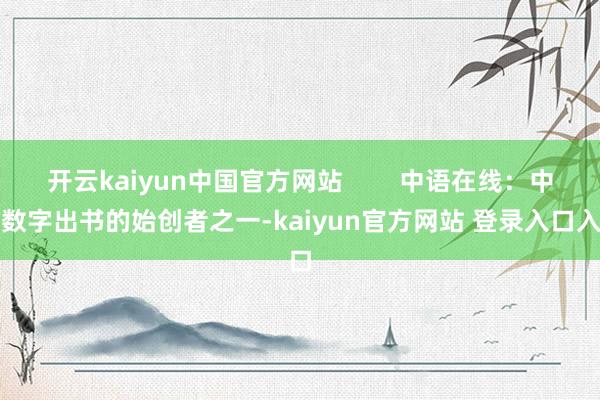 开云kaiyun中国官方网站 中语在线:中国数字出书的始创者之一-kaiyun官方网站 登录入口入口