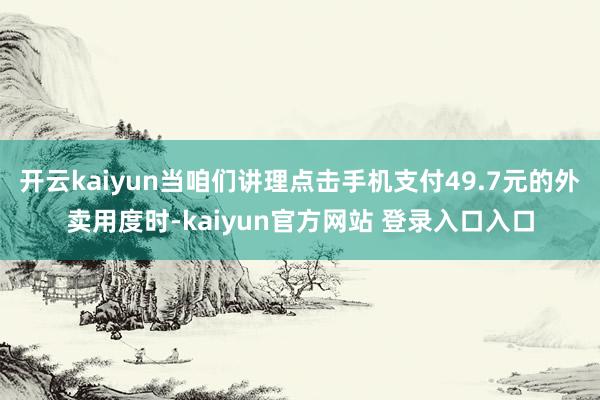开云kaiyun当咱们讲理点击手机支付49.7元的外卖用度时-kaiyun官方网站 登录入口入口