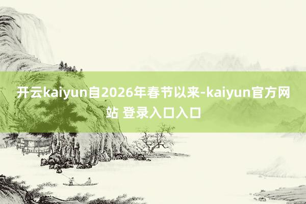开云kaiyun自2026年春节以来-kaiyun官方网站 登录入口入口