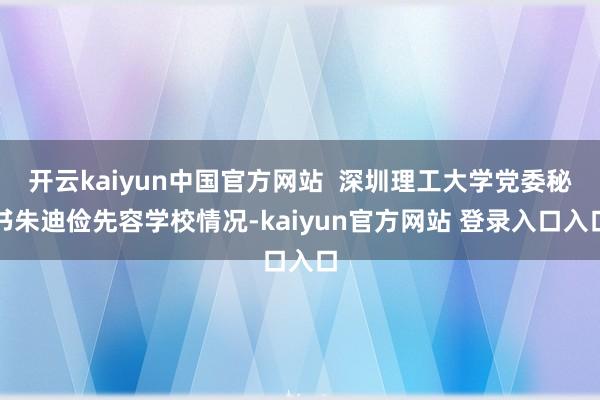 开云kaiyun中国官方网站  深圳理工大学党委秘书朱迪俭先容学校情况-kaiyun官方网站 登录入口入口
