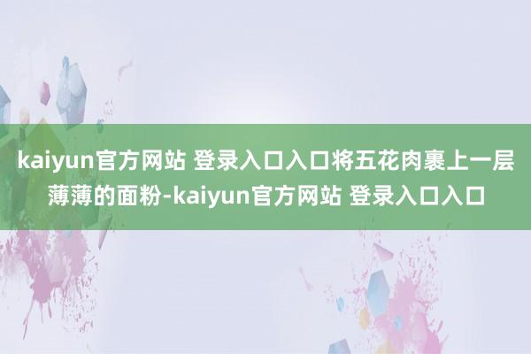 kaiyun官方网站 登录入口入口将五花肉裹上一层薄薄的面粉-kaiyun官方网站 登录入口入口
