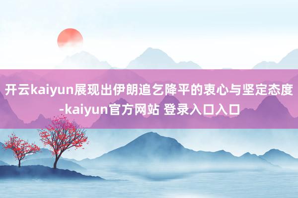 开云kaiyun展现出伊朗追乞降平的衷心与坚定态度-kaiyun官方网站 登录入口入口