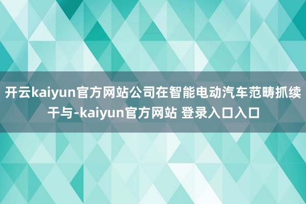 开云kaiyun官方网站公司在智能电动汽车范畴抓续干与-kaiyun官方网站 登录入口入口