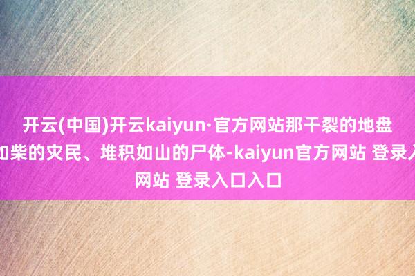 开云(中国)开云kaiyun·官方网站那干裂的地盘、骨瘦如柴的灾民、堆积如山的尸体-kaiyun官方网站 登录入口入口