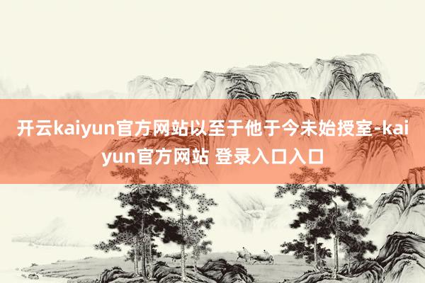 开云kaiyun官方网站以至于他于今未始授室-kaiyun官方网站 登录入口入口