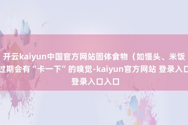 开云kaiyun中国官方网站固体食物（如馒头、米饭）通过期会有“卡一下”的嗅觉-kaiyun官方网站 登录入口入口
