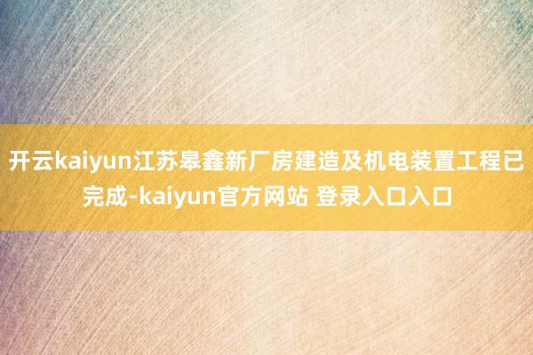 开云kaiyun江苏皋鑫新厂房建造及机电装置工程已完成-kaiyun官方网站 登录入口入口
