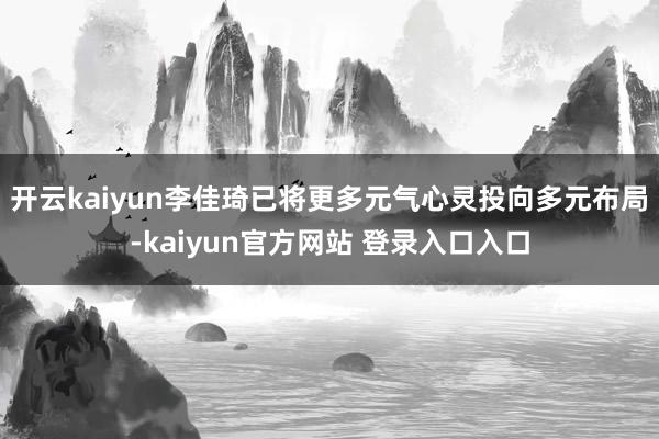 开云kaiyun李佳琦已将更多元气心灵投向多元布局-kaiyun官方网站 登录入口入口