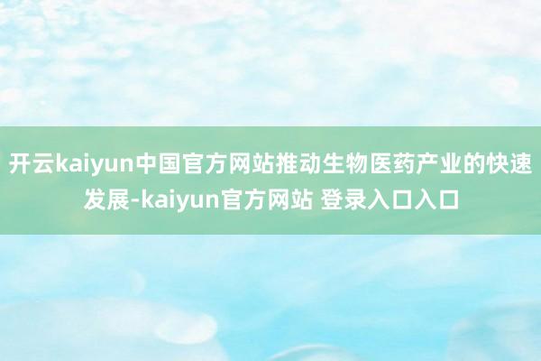 开云kaiyun中国官方网站推动生物医药产业的快速发展-kaiyun官方网站 登录入口入口