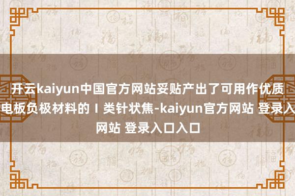 开云kaiyun中国官方网站妥贴产出了可用作优质锂离子电板负极材料的Ⅰ类针状焦-kaiyun官方网站 登录入口入口