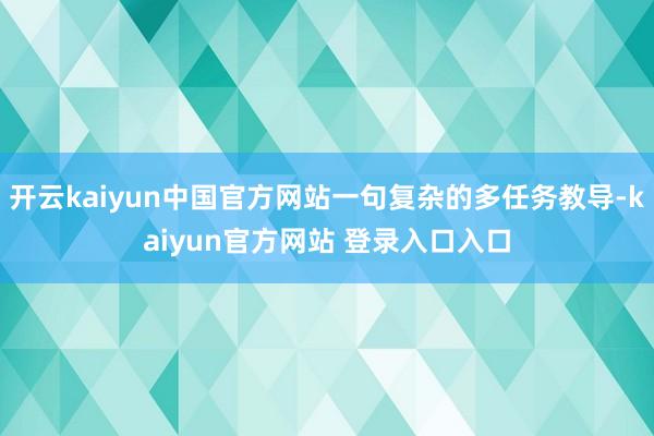 开云kaiyun中国官方网站一句复杂的多任务教导-kaiyun官方网站 登录入口入口