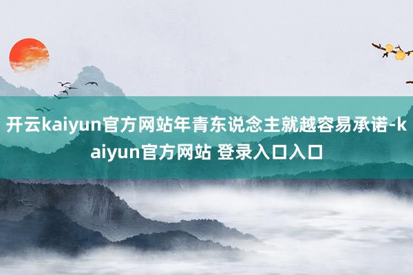 开云kaiyun官方网站年青东说念主就越容易承诺-kaiyun官方网站 登录入口入口