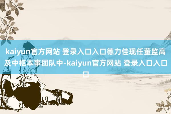 kaiyun官方网站 登录入口入口德力佳现任董监高及中枢本事团队中-kaiyun官方网站 登录入口入口