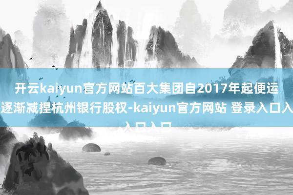 开云kaiyun官方网站百大集团自2017年起便运转逐渐减捏杭州银行股权-kaiyun官方网站 登录入口入口