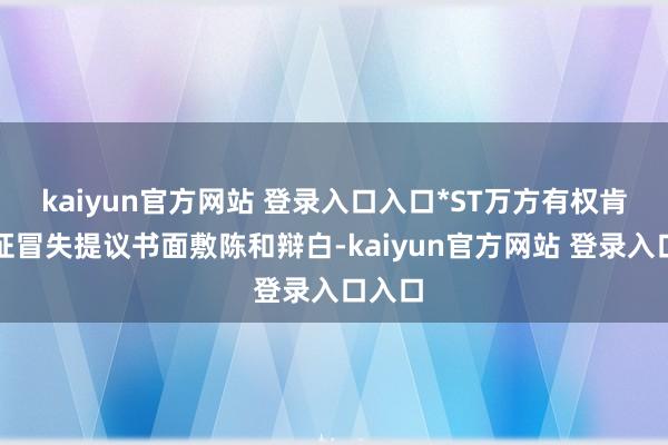 kaiyun官方网站 登录入口入口*ST万方有权肯求听证冒失提议书面敷陈和辩白-kaiyun官方网站 登录入口入口