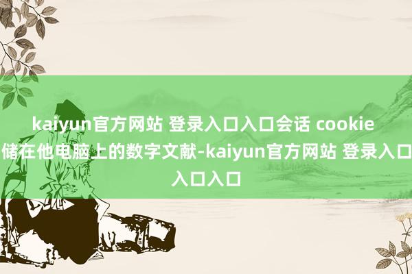 kaiyun官方网站 登录入口入口会话 cookie 是存储在他电脑上的数字文献-kaiyun官方网站 登录入口入口