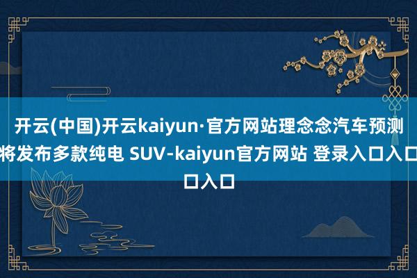开云(中国)开云kaiyun·官方网站理念念汽车预测将发布多款纯电 SUV-kaiyun官方网站 登录入口入口